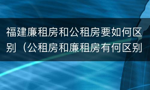 福建廉租房和公租房要如何区别（公租房和廉租房有何区别）