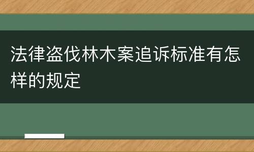 法律盗伐林木案追诉标准有怎样的规定