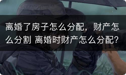 离婚了房子怎么分配，财产怎么分割 离婚时财产怎么分配?
