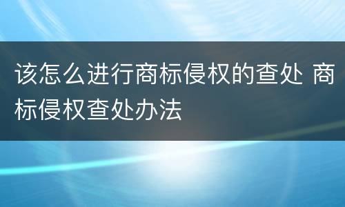 该怎么进行商标侵权的查处 商标侵权查处办法