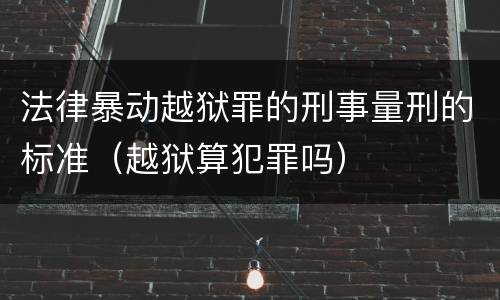 法律暴动越狱罪的刑事量刑的标准（越狱算犯罪吗）