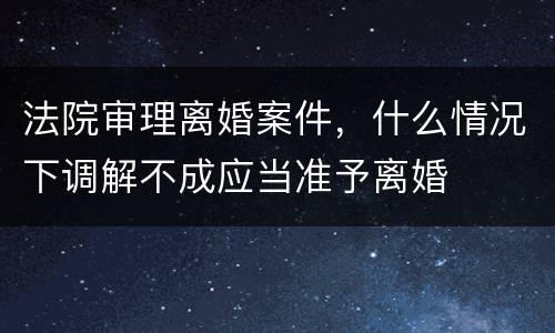 法院审理离婚案件，什么情况下调解不成应当准予离婚