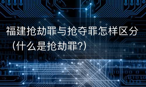 福建抢劫罪与抢夺罪怎样区分（什么是抢劫罪?）