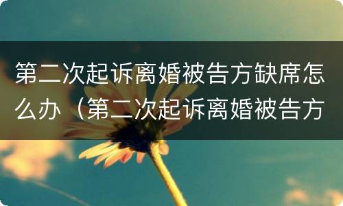 第二次起诉离婚被告方缺席怎么办（第二次起诉离婚被告方缺席怎么办理）