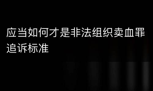 应当如何才是非法组织卖血罪追诉标准