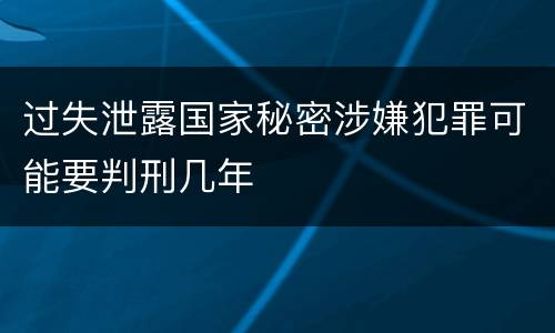 过失泄露国家秘密涉嫌犯罪可能要判刑几年