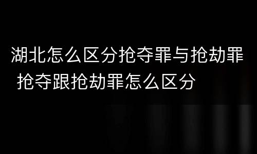湖北怎么区分抢夺罪与抢劫罪 抢夺跟抢劫罪怎么区分