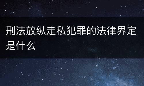 刑法放纵走私犯罪的法律界定是什么