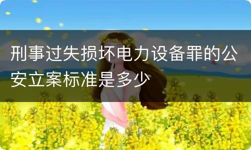 刑事过失损坏电力设备罪的公安立案标准是多少