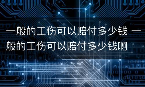 一般的工伤可以赔付多少钱 一般的工伤可以赔付多少钱啊