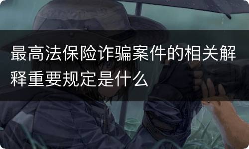 最高法保险诈骗案件的相关解释重要规定是什么