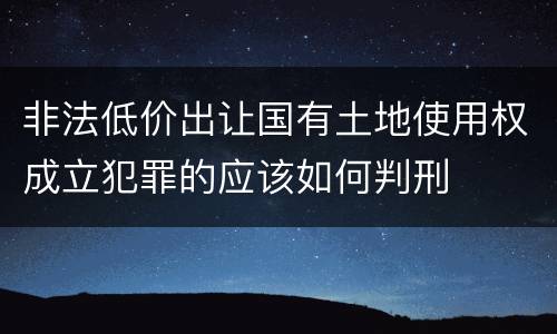非法低价出让国有土地使用权成立犯罪的应该如何判刑
