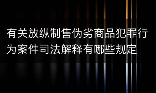 有关放纵制售伪劣商品犯罪行为案件司法解释有哪些规定