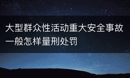 大型群众性活动重大安全事故一般怎样量刑处罚