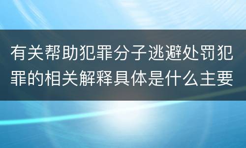 有关帮助犯罪分子逃避处罚犯罪的相关解释具体是什么主要内容
