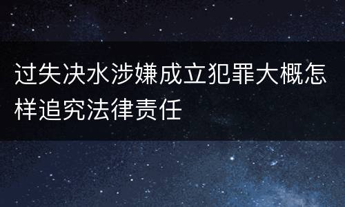 过失决水涉嫌成立犯罪大概怎样追究法律责任