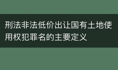 刑法非法低价出让国有土地使用权犯罪名的主要定义