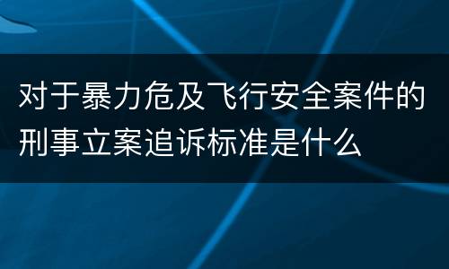 对于暴力危及飞行安全案件的刑事立案追诉标准是什么