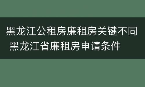 黑龙江公租房廉租房关键不同 黑龙江省廉租房申请条件