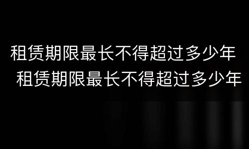 租赁期限最长不得超过多少年 租赁期限最长不得超过多少年