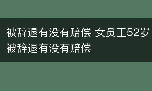被辞退有没有赔偿 女员工52岁被辞退有没有赔偿