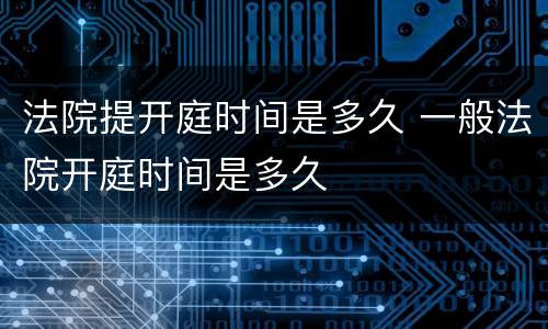 法院提开庭时间是多久 一般法院开庭时间是多久