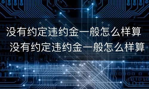 没有约定违约金一般怎么样算 没有约定违约金一般怎么样算的