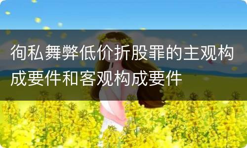 徇私舞弊低价折股罪的主观构成要件和客观构成要件