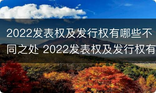 2022发表权及发行权有哪些不同之处 2022发表权及发行权有哪些不同之处在于