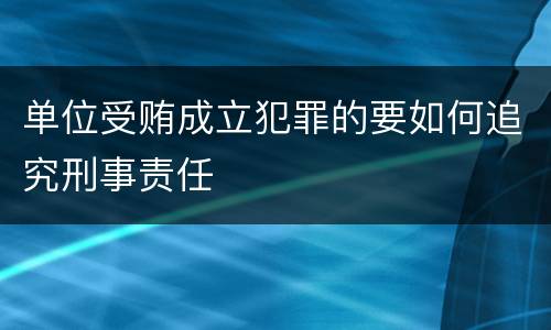 单位受贿成立犯罪的要如何追究刑事责任