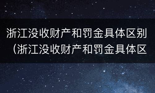 浙江没收财产和罚金具体区别（浙江没收财产和罚金具体区别是什么）