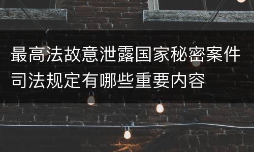 最高法故意泄露国家秘密案件司法规定有哪些重要内容