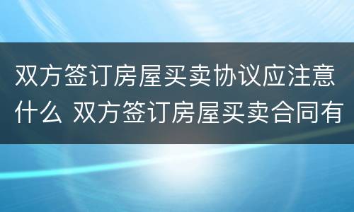 双方签订房屋买卖协议应注意什么 双方签订房屋买卖合同有法律效力吗