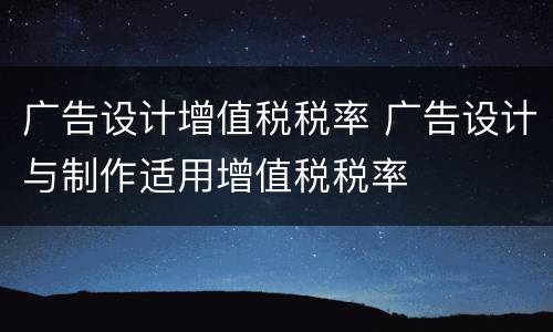 广告设计增值税税率 广告设计与制作适用增值税税率