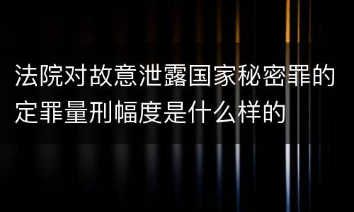 法院对故意泄露国家秘密罪的定罪量刑幅度是什么样的