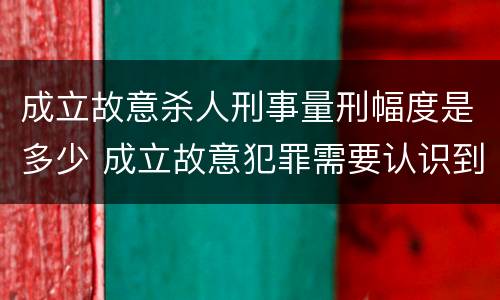 成立故意杀人刑事量刑幅度是多少 成立故意犯罪需要认识到哪些客观事实?