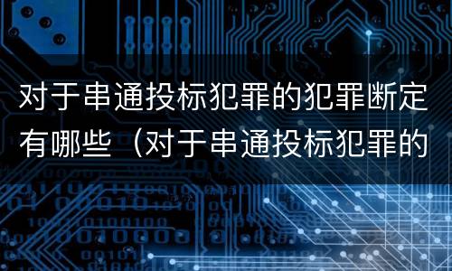 对于串通投标犯罪的犯罪断定有哪些（对于串通投标犯罪的犯罪断定有哪些情形）