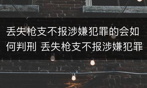 丢失枪支不报涉嫌犯罪的会如何判刑 丢失枪支不报涉嫌犯罪的会如何判刑呢