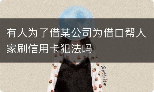 有人为了借某公司为借口帮人家刷信用卡犯法吗