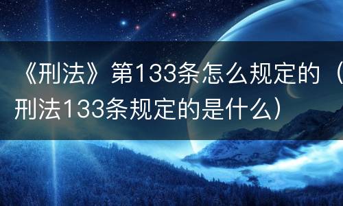 《刑法》第133条怎么规定的（刑法133条规定的是什么）