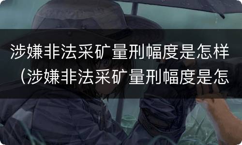 涉嫌非法采矿量刑幅度是怎样（涉嫌非法采矿量刑幅度是怎样算的）