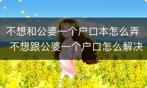不想和公婆一个户口本怎么弄 不想跟公婆一个户口怎么解决