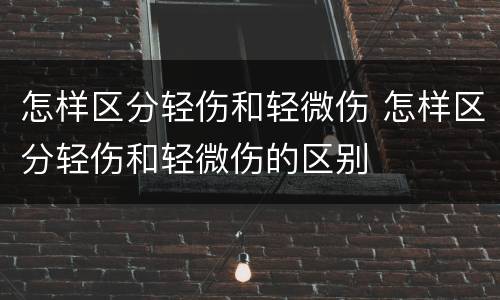 怎样区分轻伤和轻微伤 怎样区分轻伤和轻微伤的区别