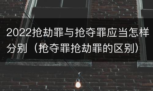 2022抢劫罪与抢夺罪应当怎样分别（抢夺罪抢劫罪的区别）