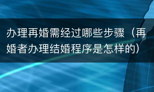 办理再婚需经过哪些步骤（再婚者办理结婚程序是怎样的）