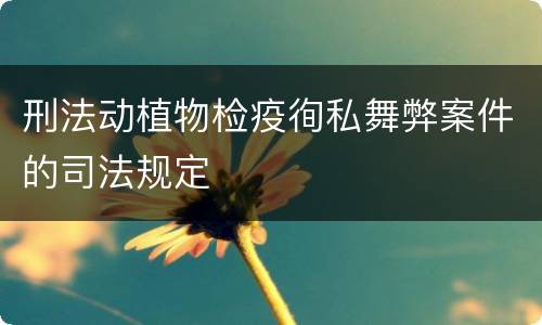 刑法动植物检疫徇私舞弊案件的司法规定