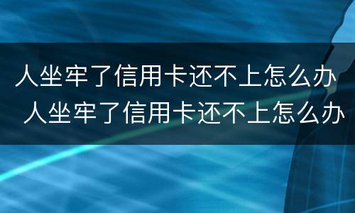 人坐牢了信用卡还不上怎么办 人坐牢了信用卡还不上怎么办呢