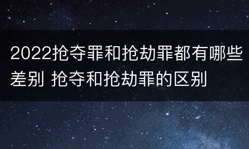 2022抢夺罪和抢劫罪都有哪些差别 抢夺和抢劫罪的区别