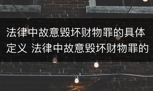 法律中故意毁坏财物罪的具体定义 法律中故意毁坏财物罪的具体定义是什么
