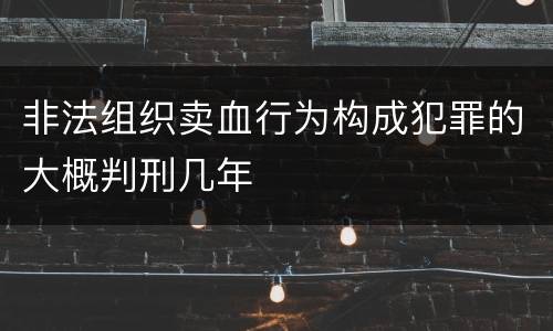 非法组织卖血行为构成犯罪的大概判刑几年